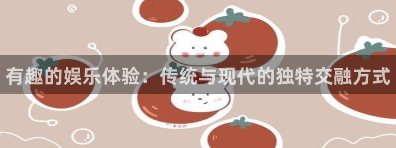 伟德国际app下载安装：有趣的娱乐体验：传统与现代的独特交融方式