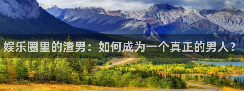 bevitor·伟德国际：娱乐圈里的渣男：如何成为一个真正的男人？