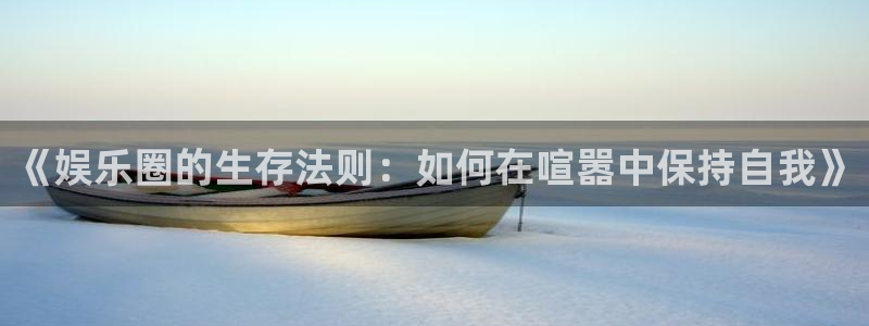 伟德国际1946官网：《娱乐圈的生存法则：如何在喧嚣中保持自我》